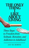 The Only Thing I Like About Living: Three Steps to Freedom from Solitude, Boredom, and Addiction in Adulthood 0996322701 Book Cover