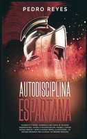 Autodisciplina Espartana: Domínate a Ti Mismo: Desarrolla Una Fuerza de Voluntad Inquebrantable. Supera La Procrastinación, Aprende a Formar Buenos ... Tus Mejores Objetivos B08NDXFGBQ Book Cover