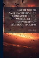 List Of North American Birds, Not Contained In The Museum Of The University Of Michigan. May, 1891... 1279207345 Book Cover