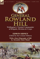 General Rowland Hill: Wellington's Trusted Commander of Brigade, Division & Corps by Edwin Sidney Edited by the Leonaur Editors with a Short Biography of Hill by Alexander Innes Shand 1782823921 Book Cover