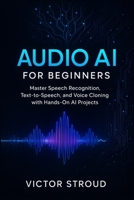 Audio AI for Beginners: Master Speech Recognition, Text-to-Speech, and Voice Cloning with Hands-On AI Projects B0FTX7QXP6 Book Cover