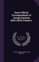Some Official Correspondence of George Canning [1821-1827]; Volume 1 1022824694 Book Cover