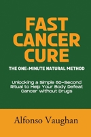 Fast Cancer Cure: The One-Minute Natural Method: Unlocking a Simple 60-Second Ritual to Help Your Body Defeat Cancer without Drugs B0FMNYLLJD Book Cover