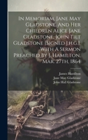 In Memoriam, Jane May Gladstone, And Her Children Alice Jane Gladstone, John Tilt Gladstone [signed J.h.g.]. With A Sermon Preached By J. Hamilton, Mar. 27th, 1864 1270976427 Book Cover