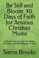 Be Still and Bloom: 30 Days of Faith for Anxious Christian Moms: A Devotional Journey into Peace, Purpose, and the Presence of God B0G1H2JC63 Book Cover