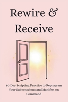 Rewire & Receive: 80-Day Scripting Practice to Reprogram Your Subconscious and Manifest on Command B0HBHWGQD4 Book Cover