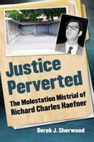 Justice Perverted: The Molestation Mistrial of Richard Charles Haefner 147667518X Book Cover