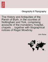 The History and Antiquities of the Parish of Blyth, in the counties of Nottingham and York, comprising accounts of the monastery, hospital, chapels ... with biographical notices of Roger Mowbray 1241315558 Book Cover