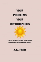 Your Problems Your Opportunities: A Step by Step Guide to Turning Problems Into Opportunities B0BRDFRY41 Book Cover