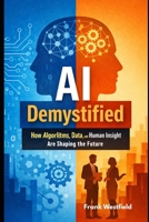 AI Demystified: How Algorithms, Data, and Human Insight Are Shaping the Future B0GPVJ24BW Book Cover