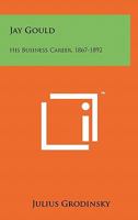 Jay Gould: His Business Career, 1867-1892 1258168685 Book Cover