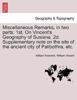 Miscellaneous Remarks, in two parts: 1st. On Vincent's Geography of Susiana. 2d. Supplementary note on the site of the ancient city of Palibothra, etc. 124117024X Book Cover