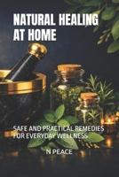 NATURAL HEALING AT HOME: SAFE AND PRACTICAL REMEDIES FOR EVERYDAY WELLNESS B0GQLMQ56X Book Cover