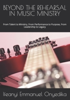 BEYOND THE REHEARSAL IN MUSIC MINISTRY: From Talent to Ministry, From Performance to Purpose, From Leadership to Legacy B0HGPYWWDR Book Cover