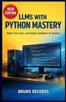 LLMS WITH PHYTON MASTERY: BUILD, FINE-TUNE, AND DEPLOY INTELLIGENT AI SYSTEMS B0GHZPXH32 Book Cover