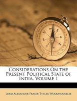Considerations on the Present Political State of India, Vol. 1: Embracing Observations on the Character of the Natives, on the Civil and Criminal Courts, the Administration of Justice, the State of th 101407231X Book Cover