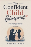 The Confident Child Blueprint: What Parents Do Differently to Raise Kids Who Believe in Themselves B0H4RQ69TG Book Cover
