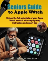 Seniors Guide to Apple Watch: Unlock the Full Potential of your Apple Watch Series 9 with step-by-step Instructions and Expert Tips B0CVC16GBC Book Cover