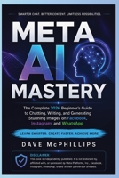 Meta AI Mastery: The Complete 2026 Beginner's Guide to Chatting, Writing, and Generating Stunning Images on Facebook Instagram and WhatsApp (Made ... and Software Running Modern Work and Life) B0H9LX413P Book Cover