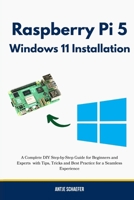 Raspberry Pi 5 Windows 11 Installation: A Complete DIY Step-by-Step Guide for Beginners and Experts with Tips, Tricks and Best Practice for a Seamless Experience B0FHG2QFBT Book Cover