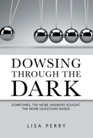 Dowsing through the Dark: Sometimes, the More Answers Sought, the More Questions Raised 196305024X Book Cover