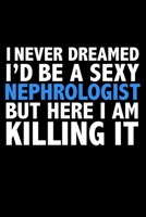 I never dreamed I'd a sexy Nephrologist but here I am killing it Career Journal 6 x 9 120 pages notebook: Funny Careers Graduation Notebook 1671736095 Book Cover