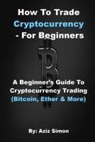 HOW TO TRADE CRYPTOCURRENCY - FOR BEGINNERS: A Beginner’s Guide To Cryptocurrency Trading (Bitcoin, Ether And More). B08SYTG7DK Book Cover
