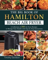 The Big Book of Hamilton Beach Air Fryer: A Collection of 250 Air Fryer Recipes to to Manage Your Health with Step by Step Instructions 1802447466 Book Cover