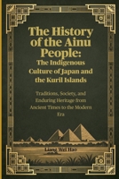 The History of the Ainu People: The Indigenous Culture of Japan and the Kuril Islands: Traditions, Society, and Enduring Heritage from Ancient Times to the Modern Era B0FW59641R Book Cover