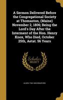 A Sermon Delivered Before the Congregational Society at Thomaston, (Maine) November 2, 1806; Being the Lord's Day After the Interment of the Hon. Henry Knox, Who Died, October 25th, Aetat. 56 Years 1373796839 Book Cover