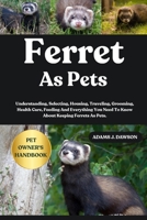 Ferret as Pets: Understanding, Selecting, Housing, Traveling, Grooming, Health Care, Feeding And Everything You Need To Know About Keeping Ferrets As B0FG17JQTS Book Cover
