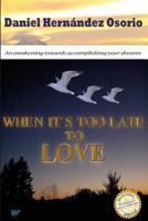 When It's Too Late to Love: An Awakening Towards Accomplishing Your Dreams 1939948266 Book Cover