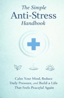 The Simple Anti-Stress Handbook: Calm Your Mind, Reduce Daily Pressure, and Build a Life That Feels Peaceful Again B0GR8J1SSS Book Cover