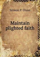 Maintain Plighted Faith: Speech of Hon. S. P. Chase, of Ohio, in the Senate, February 3, 1854, Against the Repeal of the Missouri Prohibition of Slavery North of 36�, 30' (Classic Reprint) 1175595012 Book Cover