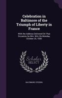 Celebration in Baltimore of the Triumph of Liberty in France: With the Address Delivered On That Occasion, by Wm. Wirt, On Monday, October 25, 1830 1359313400 Book Cover