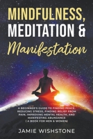 Mindfulness, Meditation & Manifestation: : A Beginner's Guide to Finding Peace, Reducing Stress, Finding Relief from Pain, Improving Mental Health, and Manifesting Abundance B0CDQXBWC9 Book Cover