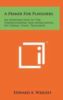 A Primer For Playgoers: An Introduction To The Understanding And Appreciation Of Cinema, Stage, Television 1258224720 Book Cover