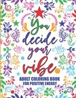 Adult Coloring Book For Positive Energy: You Decide Your Vibe Motivational and Inspirational Sayings For Relaxation and Stress Reduction B093KQ28NX Book Cover