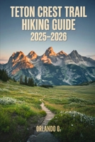 Teton Crest Trail Hiking Guide 2025-2026: Explore Trails, Essential tips, Navigation, Gears, Maps and Cultural Insights for every hiker B0FRMJL96B Book Cover