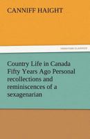 Country Life in Canada Fifty Years Ago: Personal recollections and reminiscences of a sexagenarian 1480033782 Book Cover