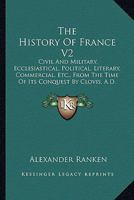 The History Of France V2: Civil And Military, Ecclesiastical, Political, Literary, Commercial, Etc., From The Time Of Its Conquest By Clovis, A.D. 486 1165117657 Book Cover