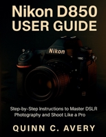 Nikon D850 User Guide: Step-by-Step Instructions to Master DSLR Photography and Shoot Like a Pro B0FRZYNFDR Book Cover