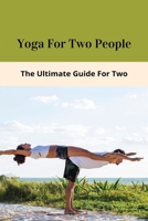 Yoga For Two People: The Ultimate Guide For Two: Fun 2 Person Yoga Poses B093RMYFMW Book Cover