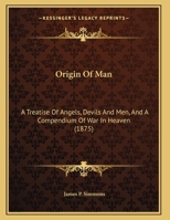 Origin of Man: A Treatise of Angels, Devils and Men, and a Compendium of War in Heaven; Which Is an Answer to the Question, What Is Man? ... 1018440461 Book Cover