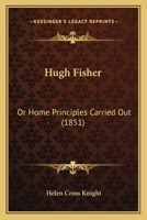 Hugh Fisher: Or, Home Principles Carried Out 1166596273 Book Cover