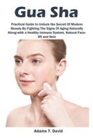 Gua Sha: Practical Guide to Unlock the Secret Of Modern Beauty By Fighting The Signs Of Aging Naturally Along-with a Healthy Immune System, Natural Face-lift and Skin 168522010X Book Cover