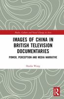 Images of China in British Television Documentaries: Power, Perception and Media Narrative (Media, Culture and Social Change in Asia) 1041017073 Book Cover