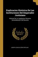 Explicacion Hist�rica De Las Instituciones Del Emperador Justiniano: Historia De La Legislacion Romana. Generalizacion Del Derecho 1168493749 Book Cover