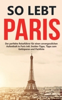 So lebt Paris: Der perfekte Reiseführer für einen unvergesslichen Aufenthalt in Paris inkl. Insider-Tipps, Tipps zum Geldsparen und Packliste 3752894628 Book Cover