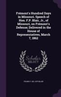 Fremont's Hundred Days in Missouri. Speech of Hon. F.P. Blair, Jr., of Missouri, on Fremont's Defense; Delivered in the House of Representatives, March 7, 1862 1359349715 Book Cover